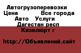 Автогрузоперевозки › Цена ­ 1 000 - Все города Авто » Услуги   . Дагестан респ.,Кизилюрт г.